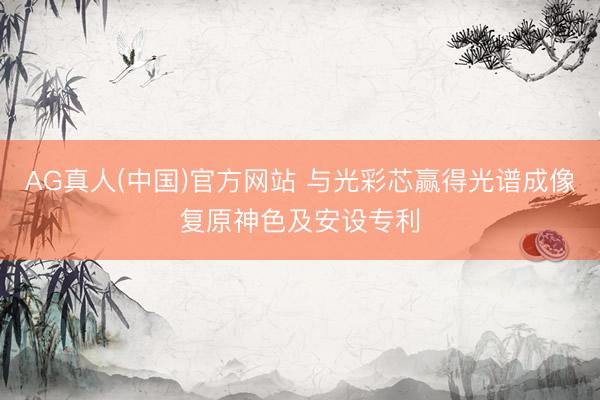 AG真人(中国)官方网站 与光彩芯赢得光谱成像复原神色及安设专利
