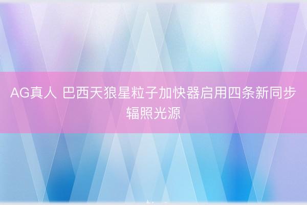 AG真人 巴西天狼星粒子加快器启用四条新同步辐照光源