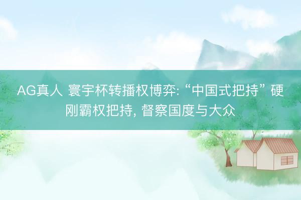 AG真人 寰宇杯转播权博弈: “中国式把持” 硬刚霸权把持, 督察国度与大众