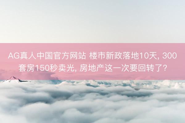 AG真人中国官方网站 楼市新政落地10天， 300套房150秒卖光， 房地产这一次要回转了?