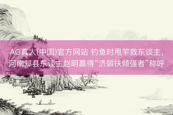 AG真人(中国)官方网站 钓鱼时甩竿救东谈主，河南郏县东谈主赵明赢得“济弱扶倾强者”称呼