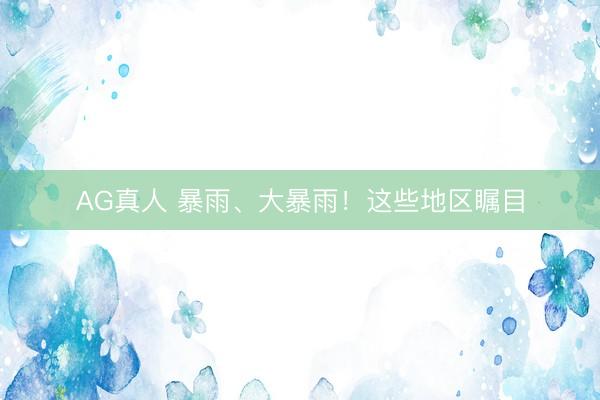 AG真人 暴雨、大暴雨!这些地区瞩目