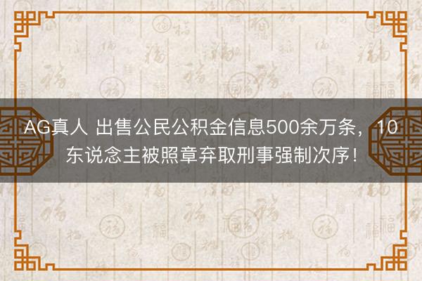 AG真人 出售公民公积金信息500余万条，10东说念主被照章弃取刑事强制次序！