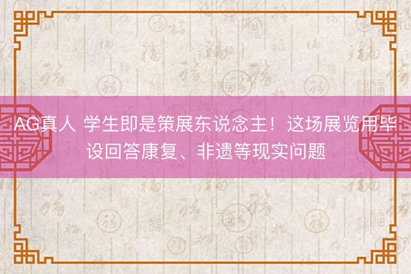 AG真人 学生即是策展东说念主！这场展览用毕设回答康复、非遗等现实问题
