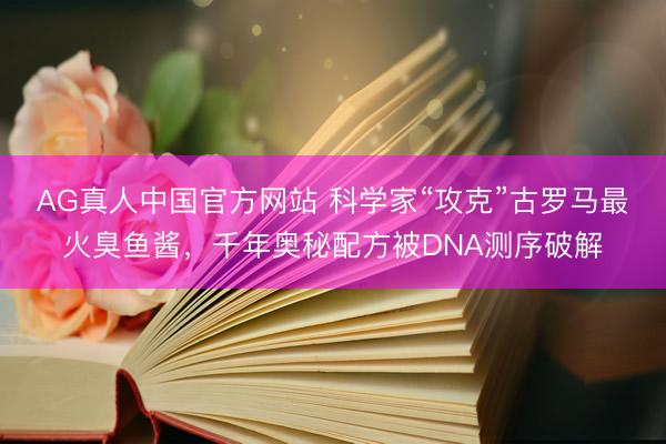 AG真人中国官方网站 科学家“攻克”古罗马最火臭鱼酱，千年奥秘配方被DNA测序破解