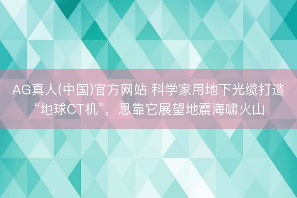 AG真人(中国)官方网站 科学家用地下光缆打造“地球CT机”，思靠它展望地震海啸火山