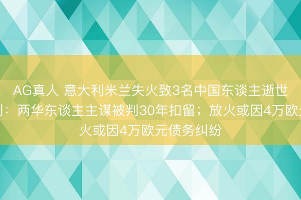 AG真人 意大利米兰失火致3名中国东谈主逝世！一审宣判：两华东谈主主谋被判30年扣留；放火或因4万欧元债务纠纷