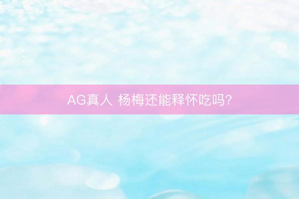 AG真人 杨梅还能释怀吃吗？