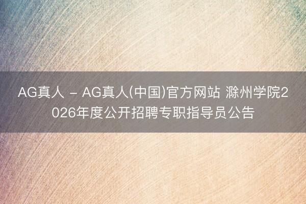 AG真人 - AG真人(中国)官方网站 滁州学院2026年度公开招聘专职指导员公告