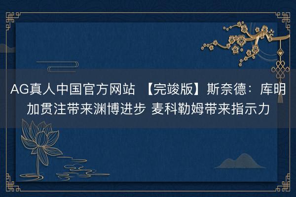 AG真人中国官方网站 【完竣版】斯奈德:库明加贯注带来渊博进步 麦科勒姆带来指示力