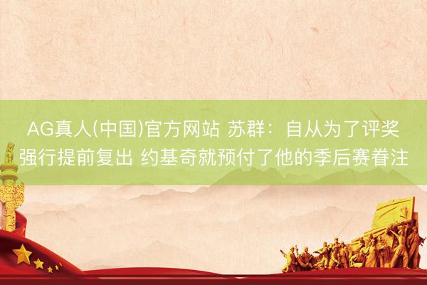 AG真人(中国)官方网站 苏群：自从为了评奖强行提前复出 约基奇就预付了他的季后赛眷注