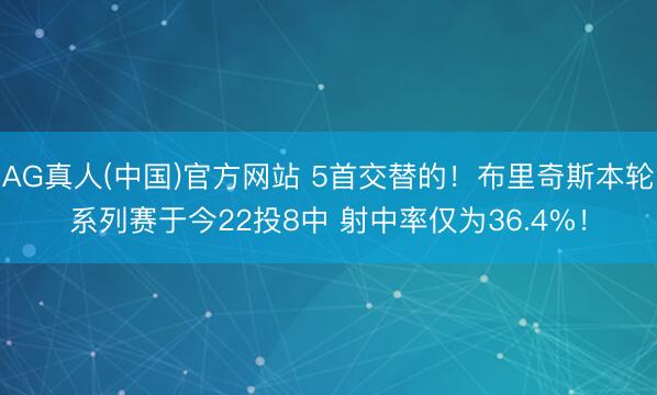 AG真人(中国)官方网站 5首交替的！布里奇斯本轮系列赛于今22投8中 射中率仅为36.4%！