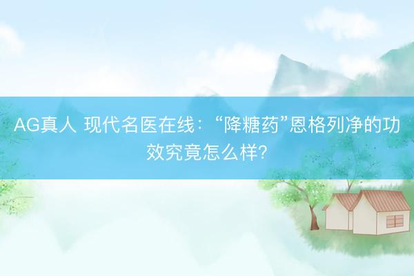 AG真人 现代名医在线：“降糖药”恩格列净的功效究竟怎么样？