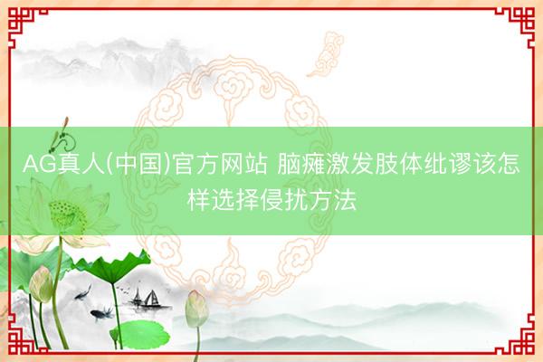 AG真人(中国)官方网站 脑瘫激发肢体纰谬该怎样选择侵扰方法