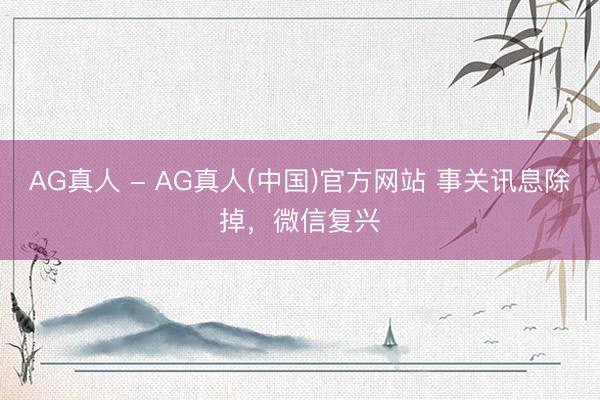 AG真人 - AG真人(中国)官方网站 事关讯息除掉，微信复兴