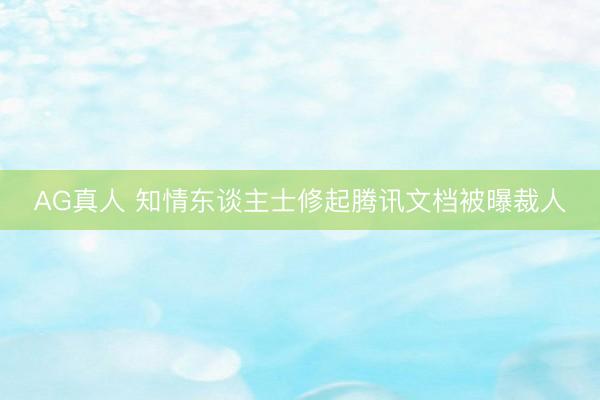 AG真人 知情东谈主士修起腾讯文档被曝裁人