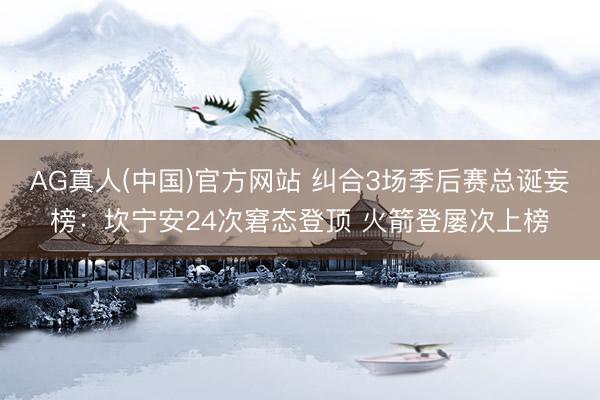 AG真人(中国)官方网站 纠合3场季后赛总诞妄榜：坎宁安24次窘态登顶 火箭登屡次上榜