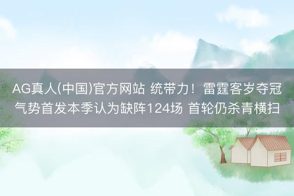 AG真人(中国)官方网站 统带力！雷霆客岁夺冠气势首发本季认为缺阵124场 首轮仍杀青横扫