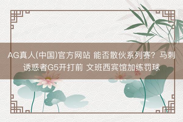 AG真人(中国)官方网站 能否散伙系列赛？马刺诱惑者G5开打前 文班西宾馆加练罚球