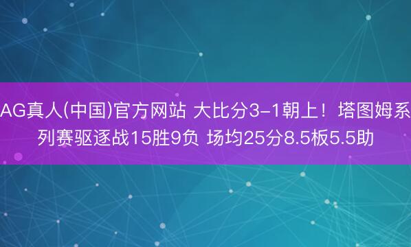 AG真人(中国)官方网站 大比分3-1朝上！塔图姆系列赛驱逐战15胜9负 场均25分8.5板5.5助