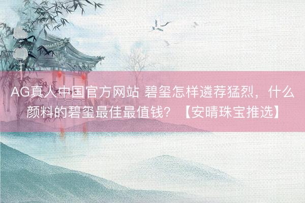 AG真人中国官方网站 碧玺怎样遴荐猛烈，什么颜料的碧玺最佳最值钱？【安晴珠宝推选】