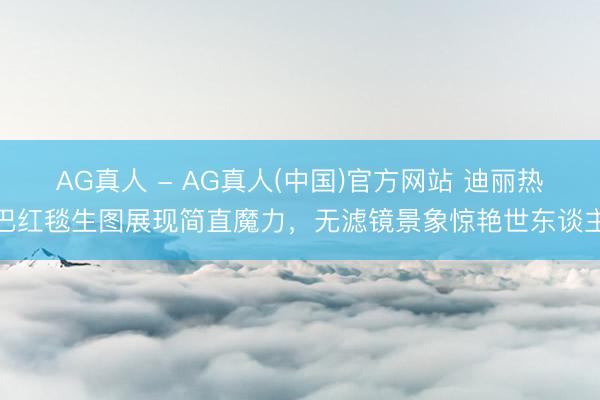 AG真人 - AG真人(中国)官方网站 迪丽热巴红毯生图展现简直魔力，无滤镜景象惊艳世东谈主
