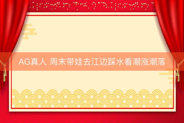 AG真人 周末带娃去江边踩水看潮涨潮落