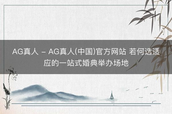 AG真人 - AG真人(中国)官方网站 若何选适应的一站式婚典举办场地
