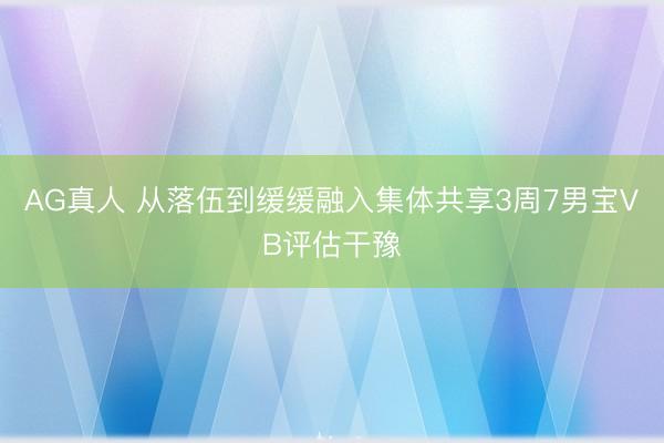 AG真人 从落伍到缓缓融入集体共享3周7男宝VB评估干豫