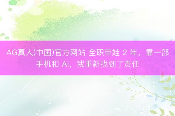 AG真人(中国)官方网站 全职带娃 2 年，靠一部手机和 AI，我重新找到了责任