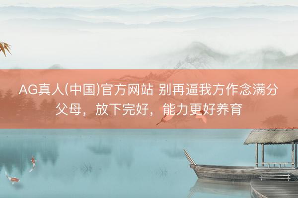 AG真人(中国)官方网站 别再逼我方作念满分父母,放下完好,能力更好养育