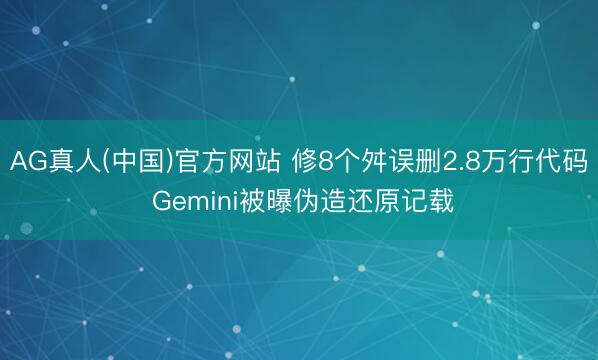AG真人(中国)官方网站 修8个舛误删2.8万行代码 Gemini被曝伪造还原记载