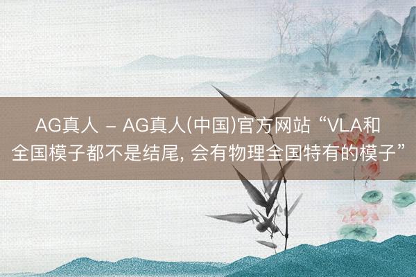 AG真人 - AG真人(中国)官方网站 “VLA和全国模子都不是结尾， 会有物理全国特有的模子”