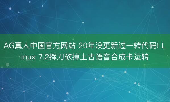 AG真人中国官方网站 20年没更新过一转代码! Linux 7.2挥刀砍掉上古语音合成卡运转
