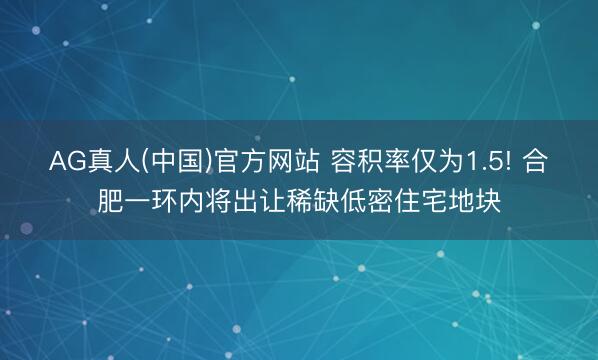 AG真人(中国)官方网站 容积率仅为1.5! 合肥一环内将出让稀缺低密住宅地块