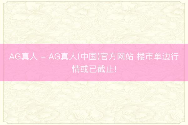 AG真人 - AG真人(中国)官方网站 楼市单边行情或已截止!