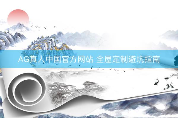AG真人中国官方网站 全屋定制避坑指南