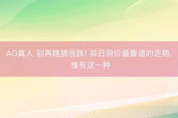 AG真人 别再瞎猜涨跌! 异日房价最靠谱的走势， 惟有这一种