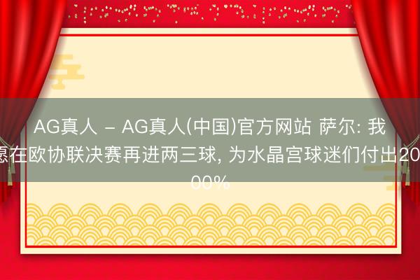 AG真人 - AG真人(中国)官方网站 萨尔: 我但愿在欧协联决赛再进两三球， 为水晶宫球迷们付出200%