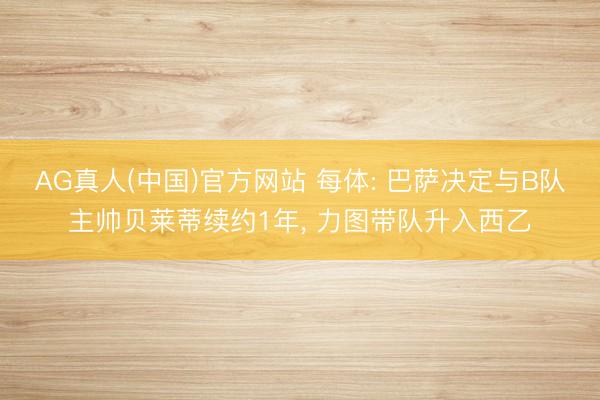 AG真人(中国)官方网站 每体: 巴萨决定与B队主帅贝莱蒂续约1年， 力图带队升入西乙