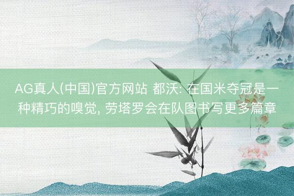 AG真人(中国)官方网站 都沃: 在国米夺冠是一种精巧的嗅觉， 劳塔罗会在队图书写更多篇章