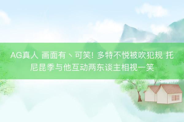 AG真人 画面有丶可笑! 多特不悦被吹犯规 托尼昆季与他互动两东谈主相视一笑