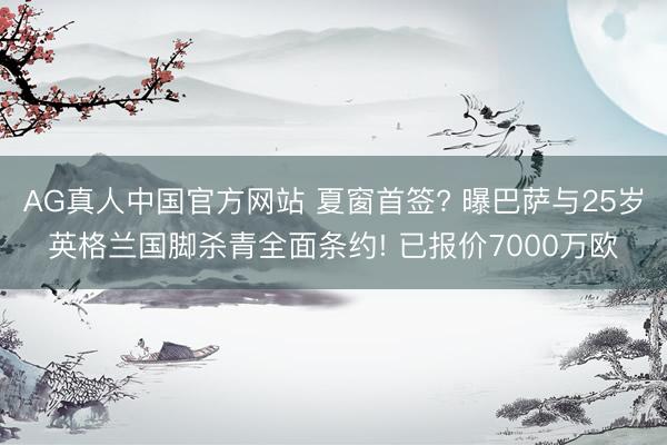 AG真人中国官方网站 夏窗首签? 曝巴萨与25岁英格兰国脚杀青全面条约! 已报价7000万欧