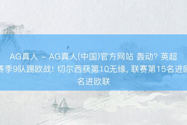 AG真人 - AG真人(中国)官方网站 轰动? 英超下赛季9队踢欧战! 切尔西获第10无缘, 联赛第15名进欧联