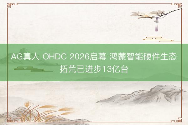 AG真人 OHDC 2026启幕 鸿蒙智能硬件生态拓荒已进步13亿台