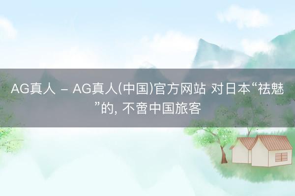 AG真人 - AG真人(中国)官方网站 对日本“祛魅”的， 不啻中国旅客
