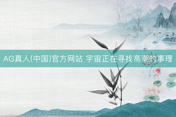 AG真人(中国)官方网站 宇宙正在寻找高潮的事理