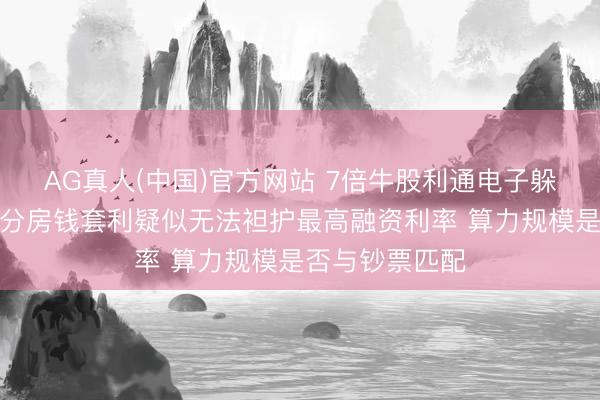 AG真人(中国)官方网站 7倍牛股利通电子躲闪的旯旮？部分房钱套利疑似无法袒护最高融资利率 算力规模是否与钞票匹配