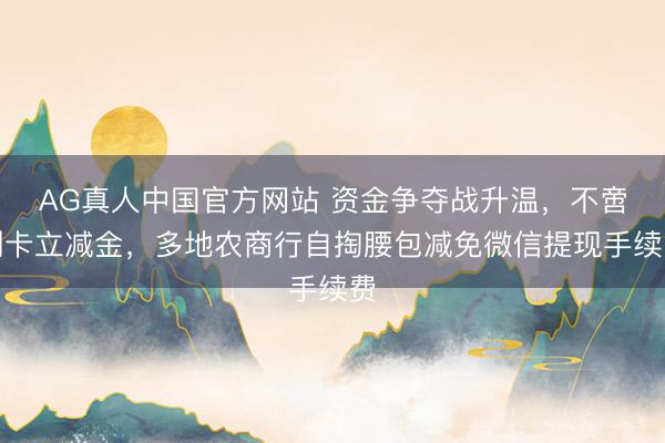 AG真人中国官方网站 资金争夺战升温，不啻刷卡立减金，多地农商行自掏腰包减免微信提现手续费