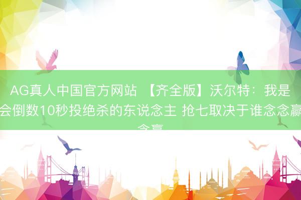 AG真人中国官方网站 【齐全版】沃尔特:我是会倒数10秒投绝杀的东说念主 抢七取决于谁念念赢